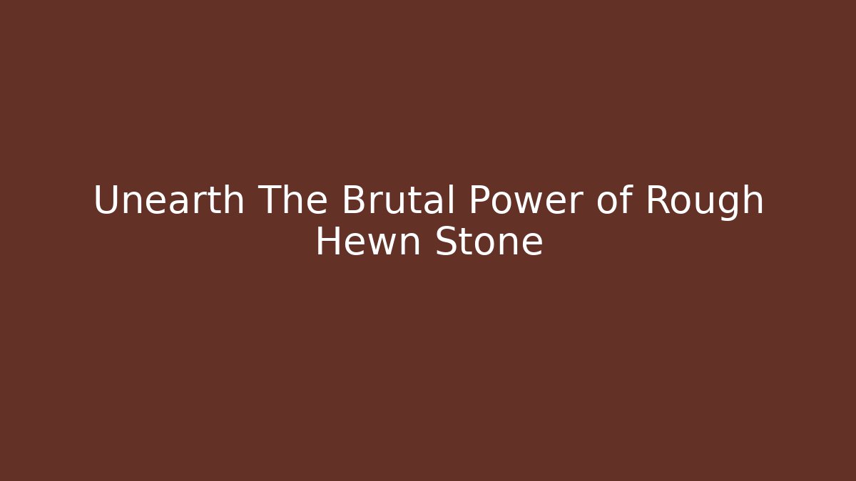 Unearth The Brutal Power of Rough Hewn Stone