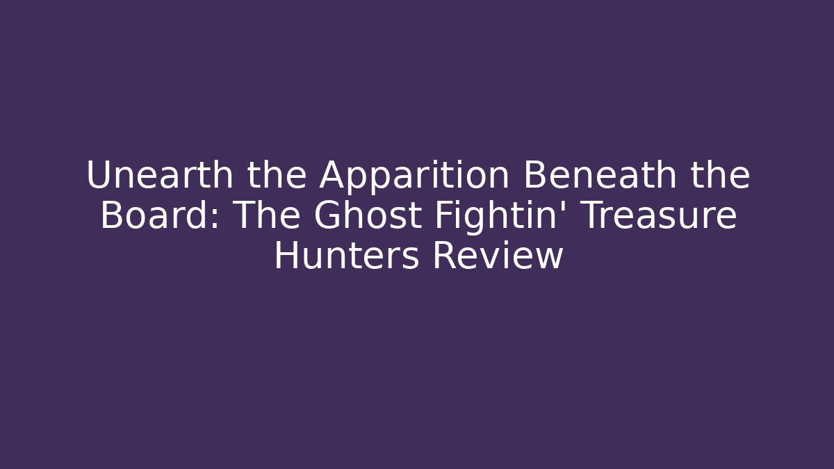 Unearth the Apparition Beneath the Board: The Ghost Fightin’ Treasure Hunters Review