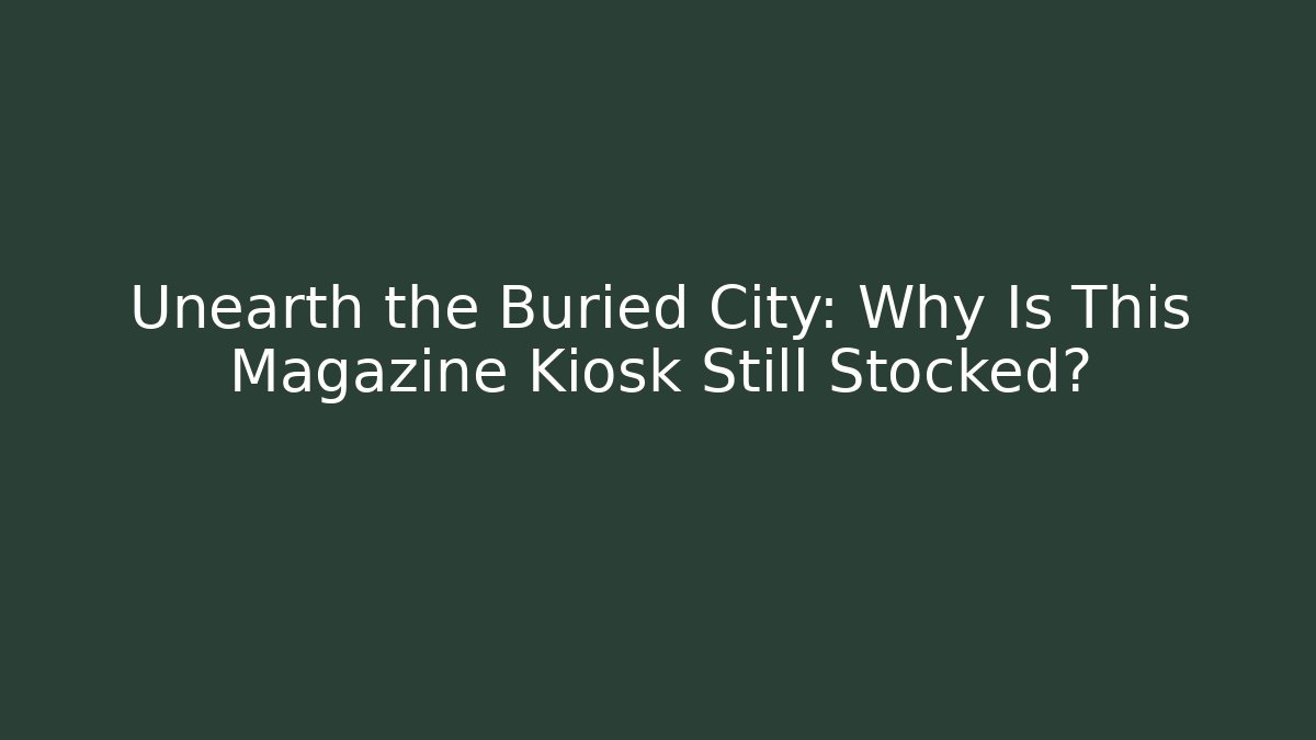 Unearth the Buried City: Why Is This Magazine Kiosk Still Stocked?