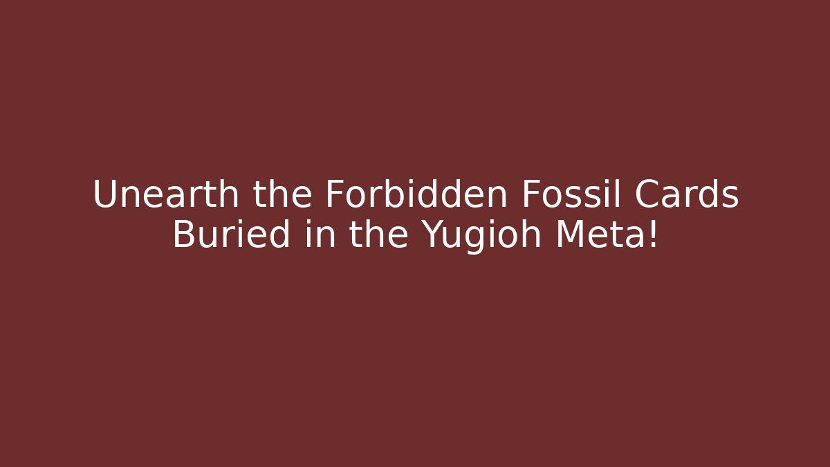 Unearth the Forbidden Fossil Cards Buried in the Yugioh Meta!