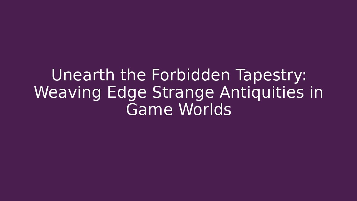 Unearth the Forbidden Tapestry: Weaving Edge Strange Antiquities in Game Worlds