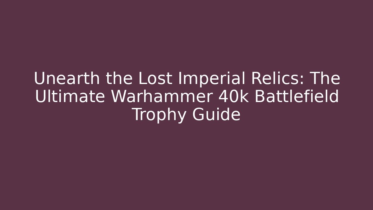 Unearth the Lost Imperial Relics: The Ultimate Warhammer 40k Battlefield Trophy Guide