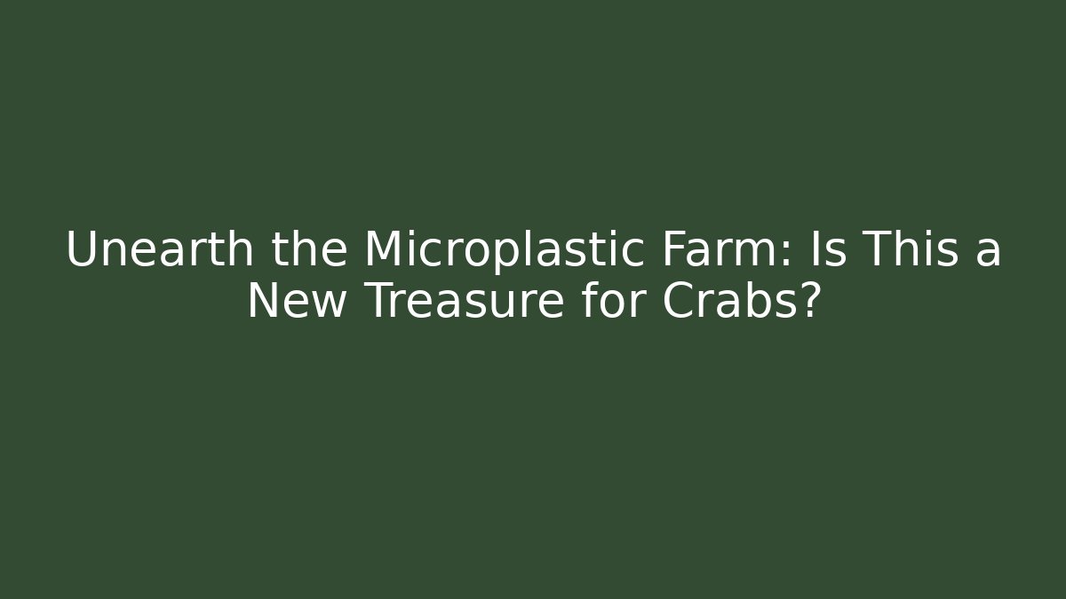 Unearth the Microplastic Farm: Is This a New Treasure for Crabs?