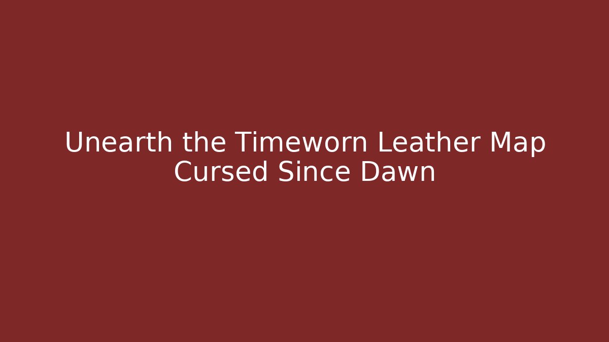 Unearth the Timeworn Leather Map Cursed Since Dawn