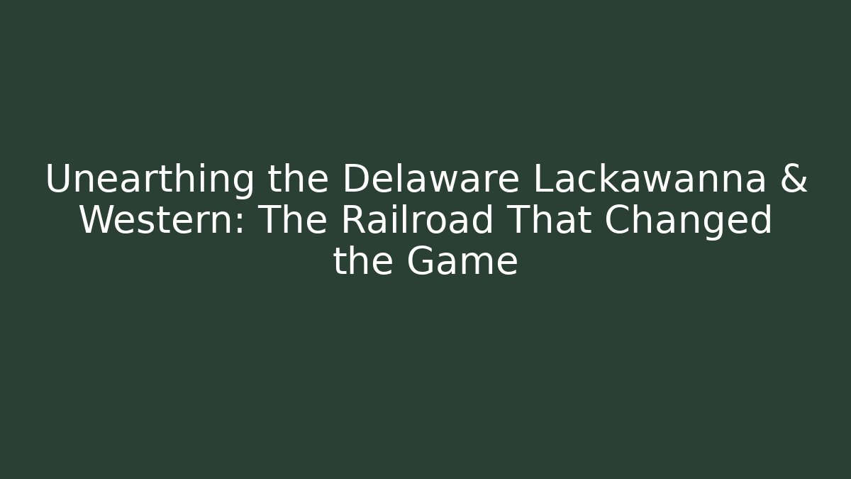 Unearthing the Delaware Lackawanna & Western: The Railroad That Changed the Game