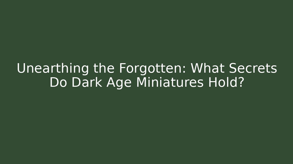 Unearthing the Forgotten: What Secrets Do Dark Age Miniatures Hold?