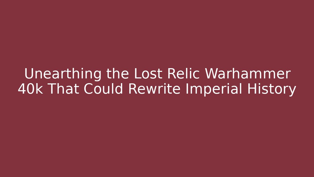 Unearthing the Lost Relic Warhammer 40k That Could Rewrite Imperial History