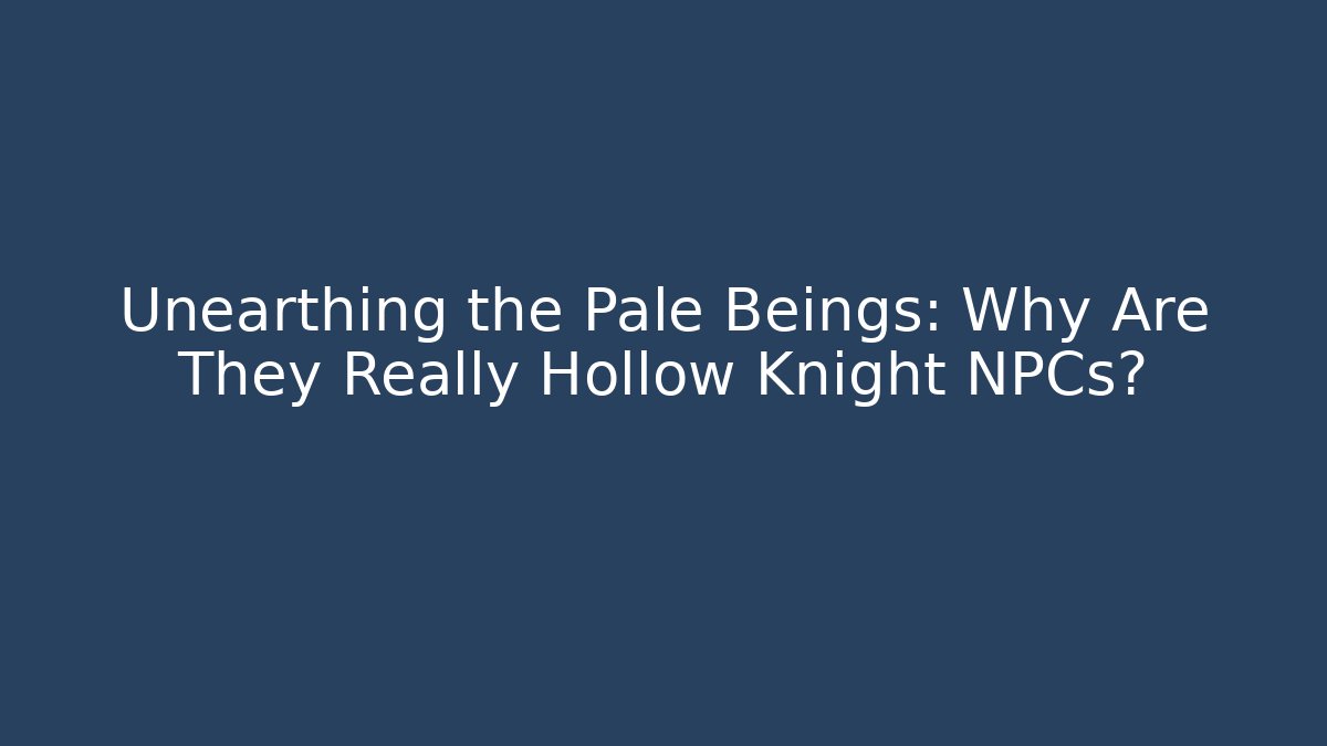 Unearthing the Pale Beings: Why Are They Really Hollow Knight NPCs?