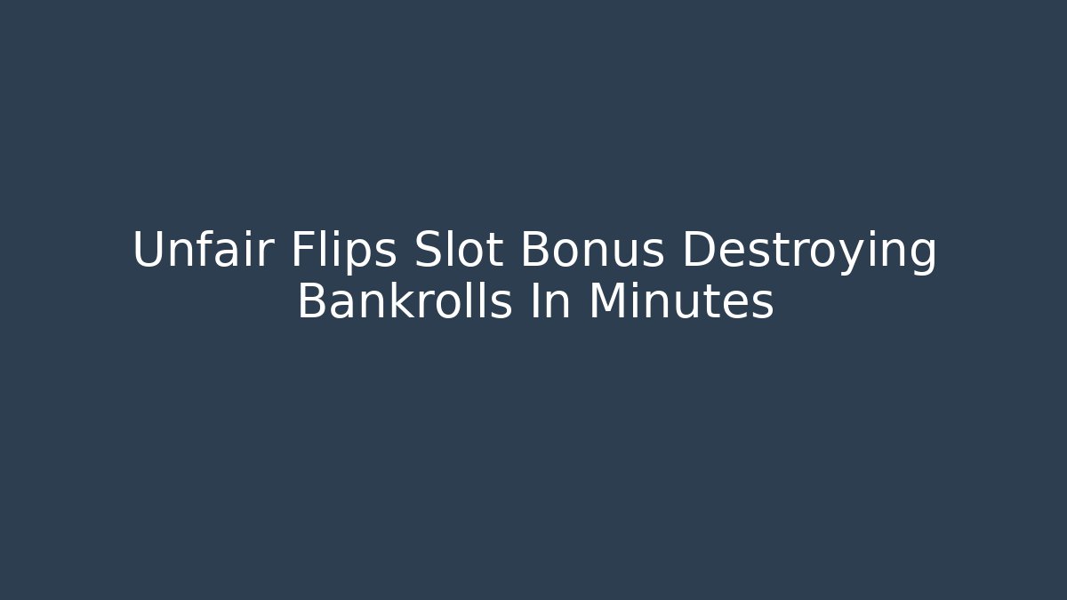 Unfair Flips Slot Bonus Destroying Bankrolls In Minutes