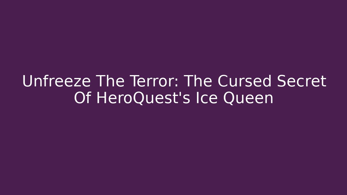 Unfreeze The Terror: The Cursed Secret Of HeroQuest's Ice Queen