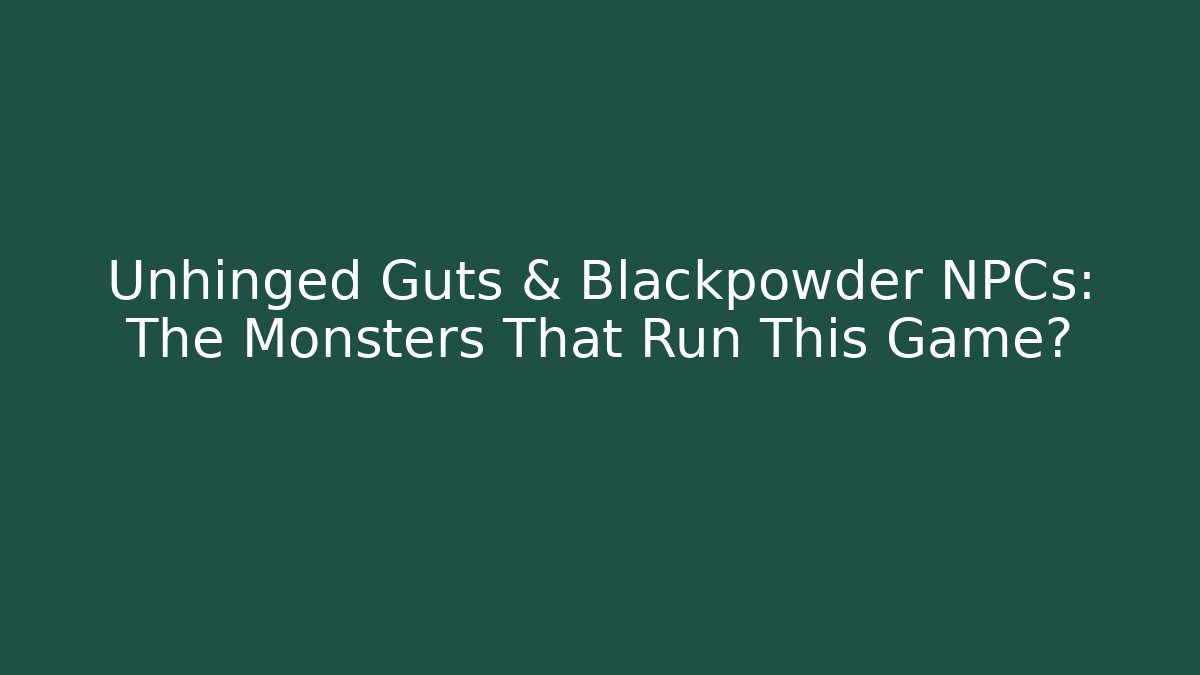 Unhinged Guts & Blackpowder NPCs: The Monsters That Run This Game?