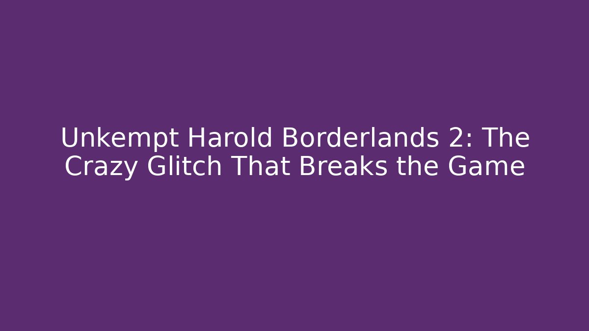 Unkempt Harold Borderlands 2: The Crazy Glitch That Breaks the Game