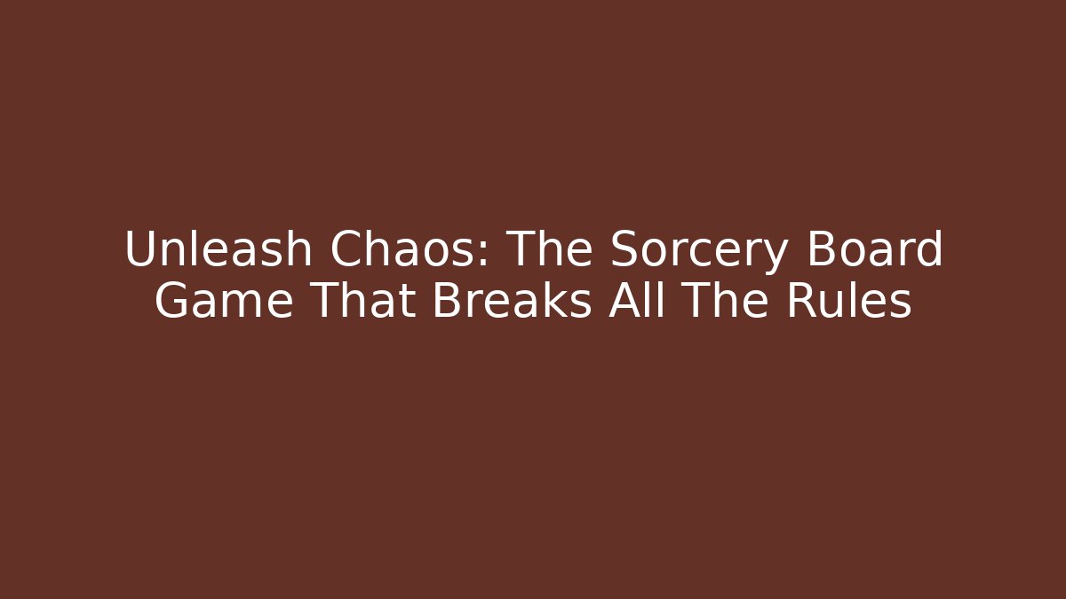 Unleash Chaos: The Sorcery Board Game That Breaks All The Rules