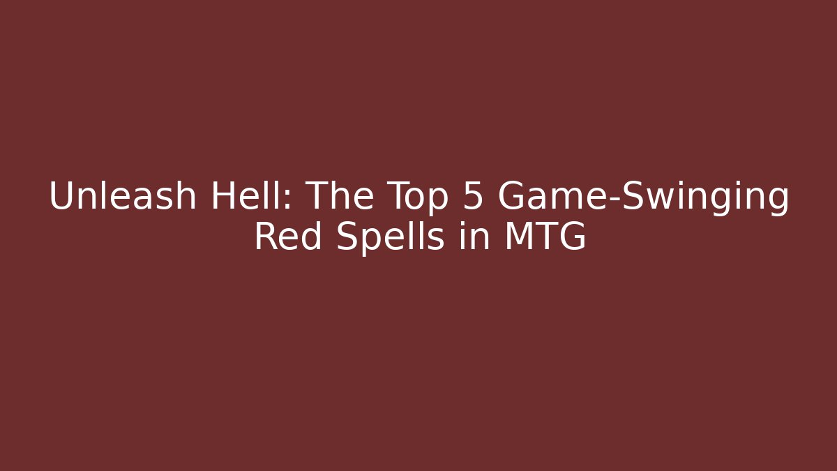 Unleash Hell: The Top 5 Game-Swinging Red Spells in MTG