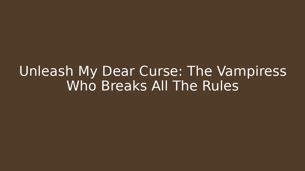 Unleash My Dear Curse: The Vampiress Who Breaks All The Rules