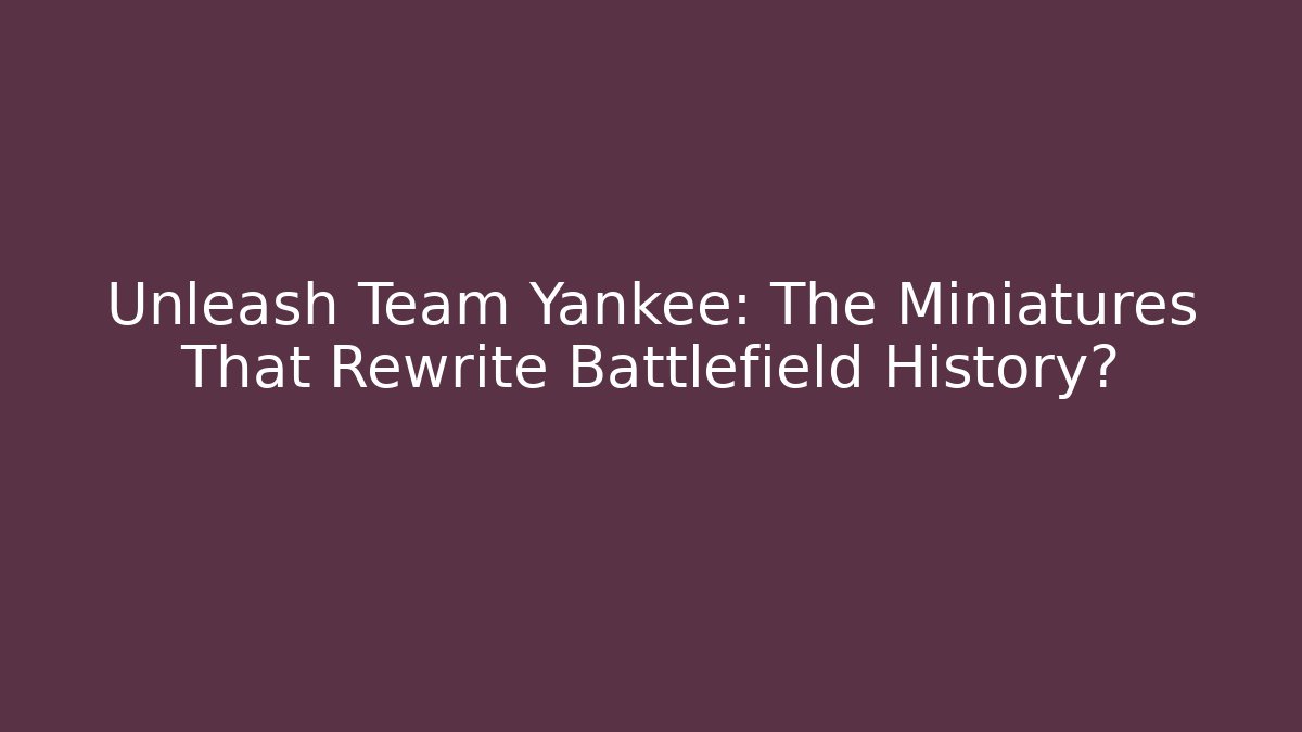 Unleash Team Yankee: The Miniatures That Rewrite Battlefield History?