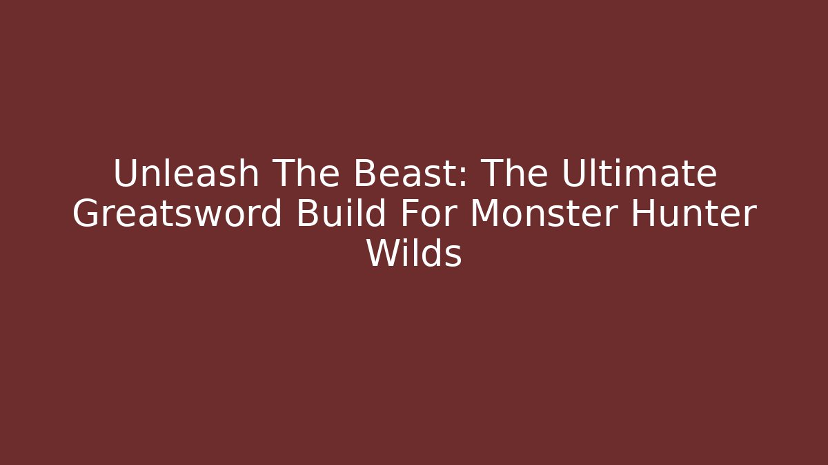 Unleash The Beast: The Ultimate Greatsword Build For Monster Hunter Wilds