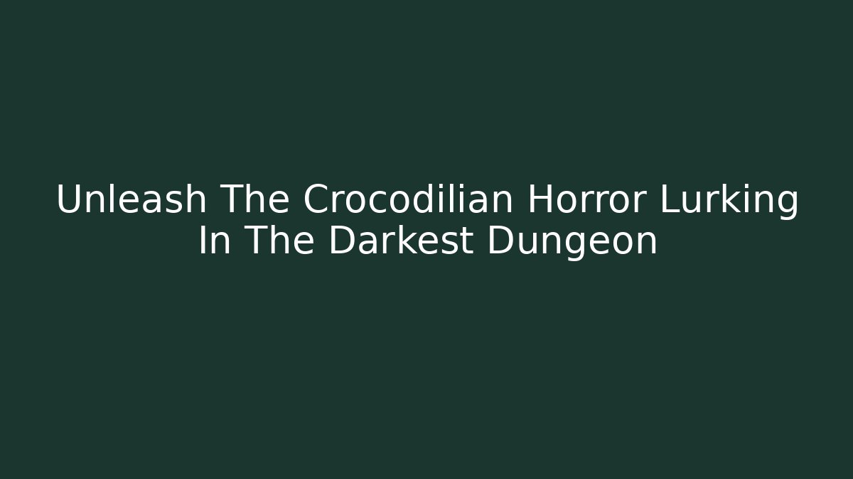 Unleash The Crocodilian Horror Lurking In The Darkest Dungeon