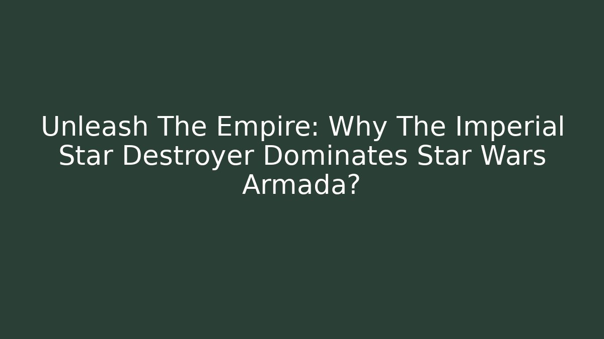 Unleash The Empire: Why The Imperial Star Destroyer Dominates Star Wars Armada?