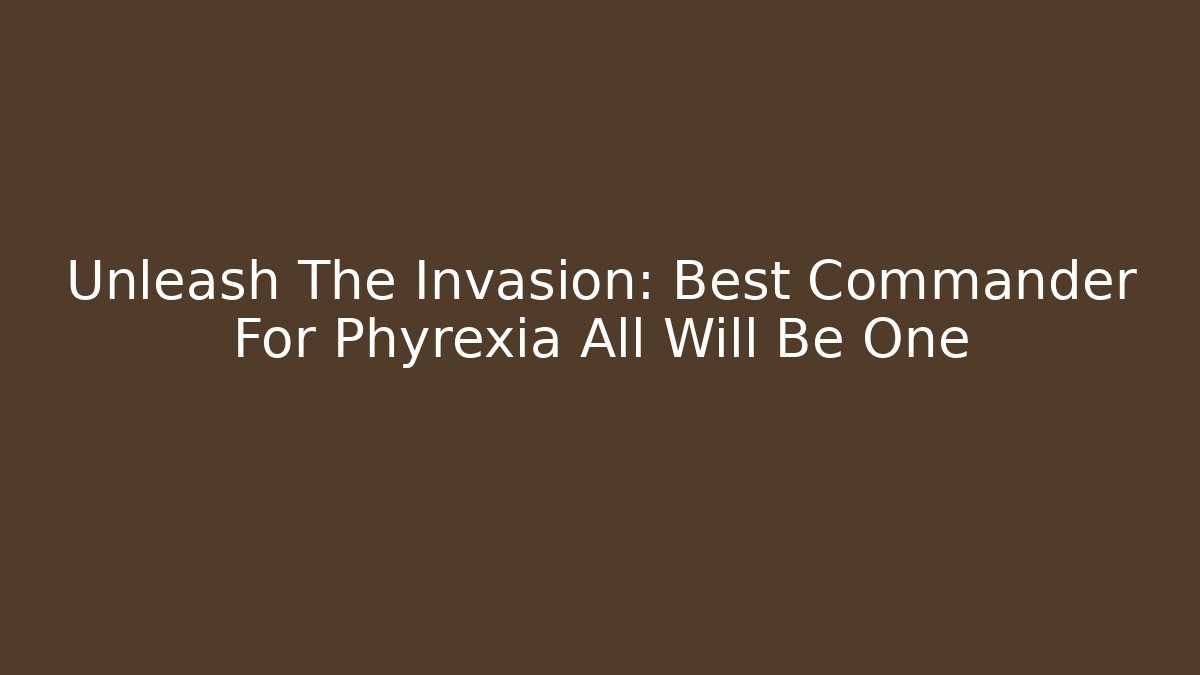 Unleash The Invasion: Best Commander For Phyrexia All Will Be One