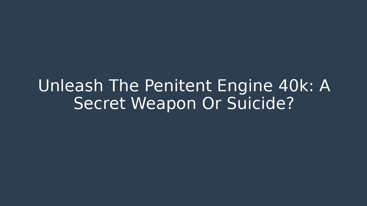 Unleash The Penitent Engine 40k: A Secret Weapon Or Suicide?