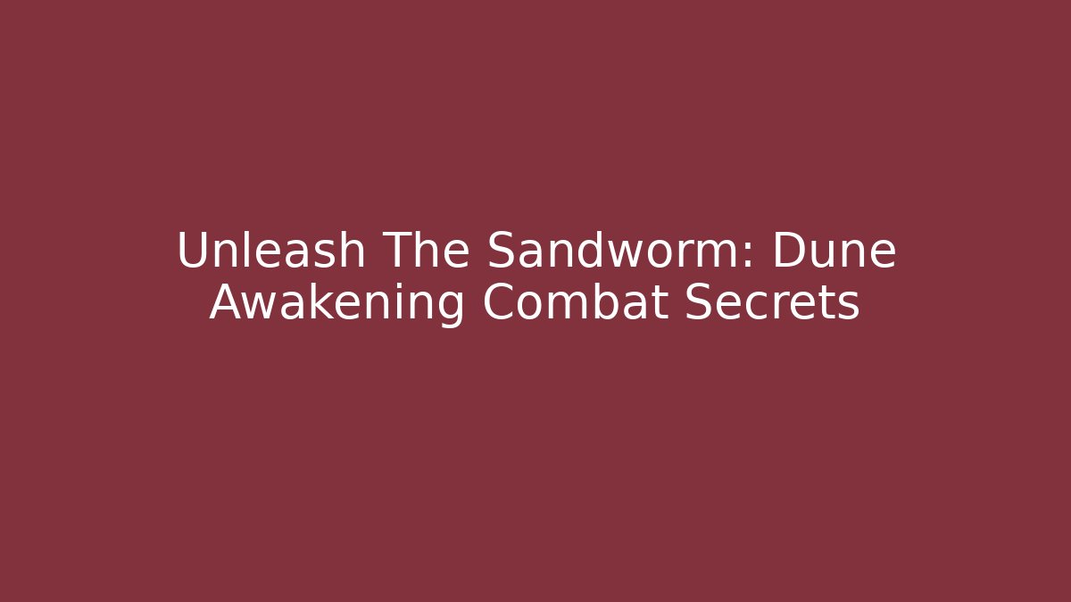 Unleash The Sandworm: Dune Awakening Combat Secrets