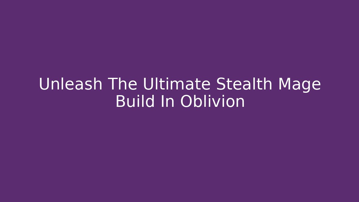 Unleash The Ultimate Stealth Mage Build In Oblivion - Create More Assets