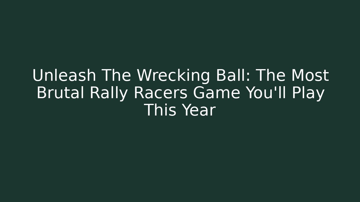 Unleash The Wrecking Ball: The Most Brutal Rally Racers Game You'll Play This Year