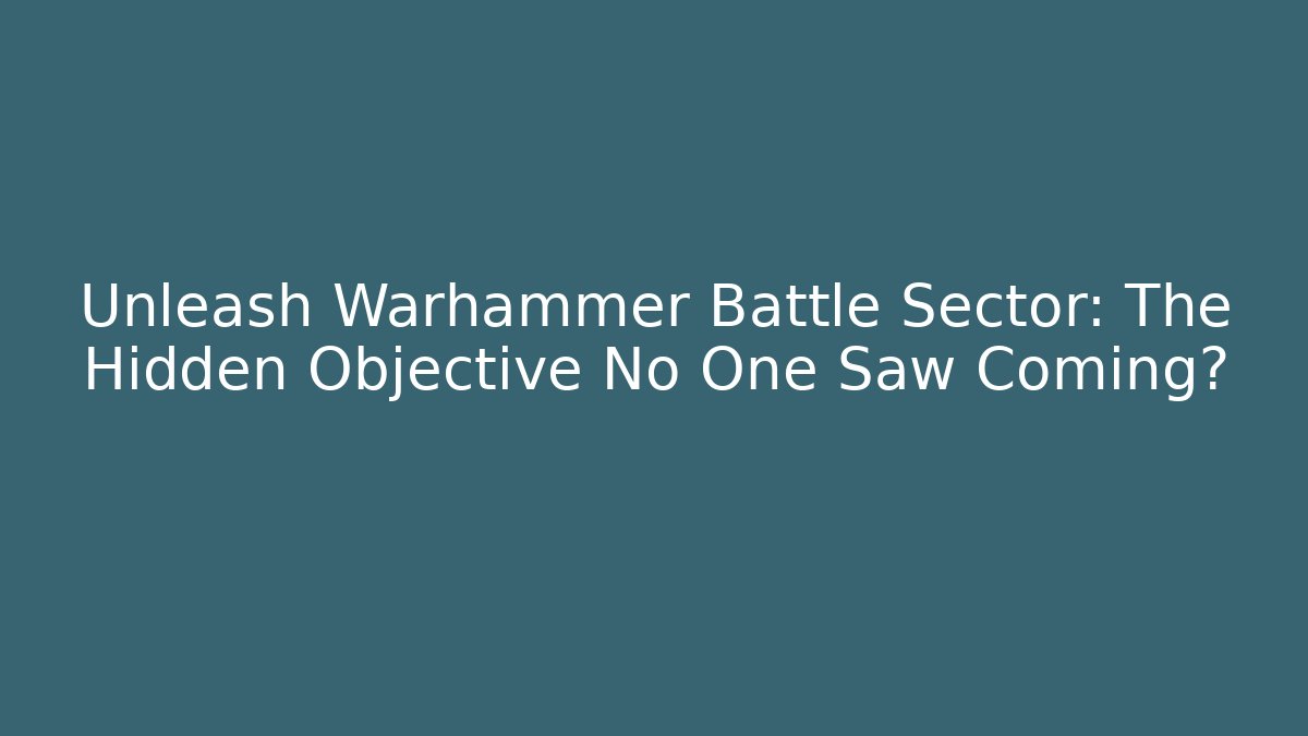 Unleash Warhammer Battle Sector: The Hidden Objective No One Saw Coming?
