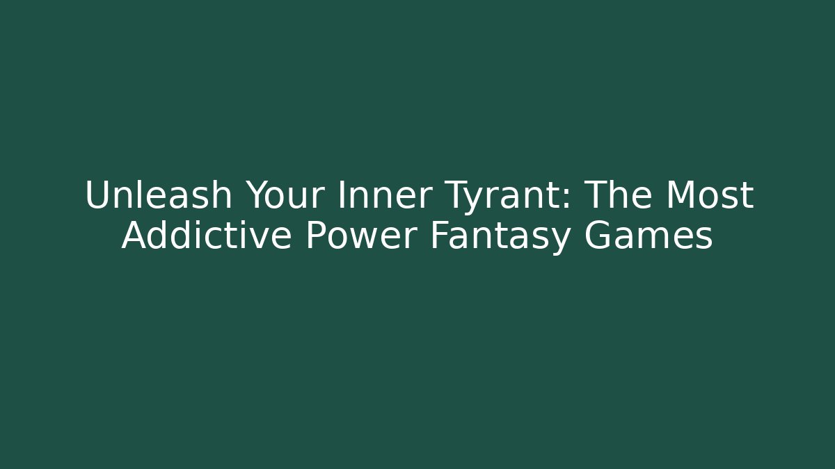 Unleash Your Inner Tyrant: The Most Addictive Power Fantasy Games
