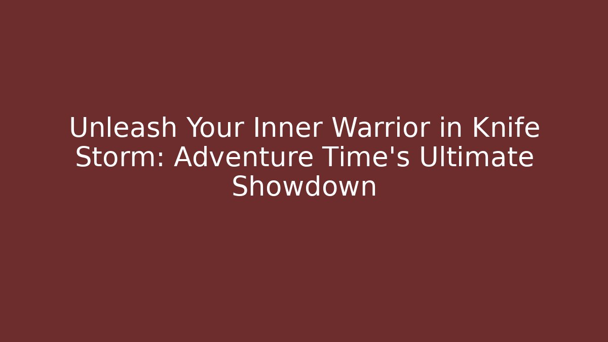 Unleash Your Inner Warrior in Knife Storm: Adventure Time’s Ultimate Showdown