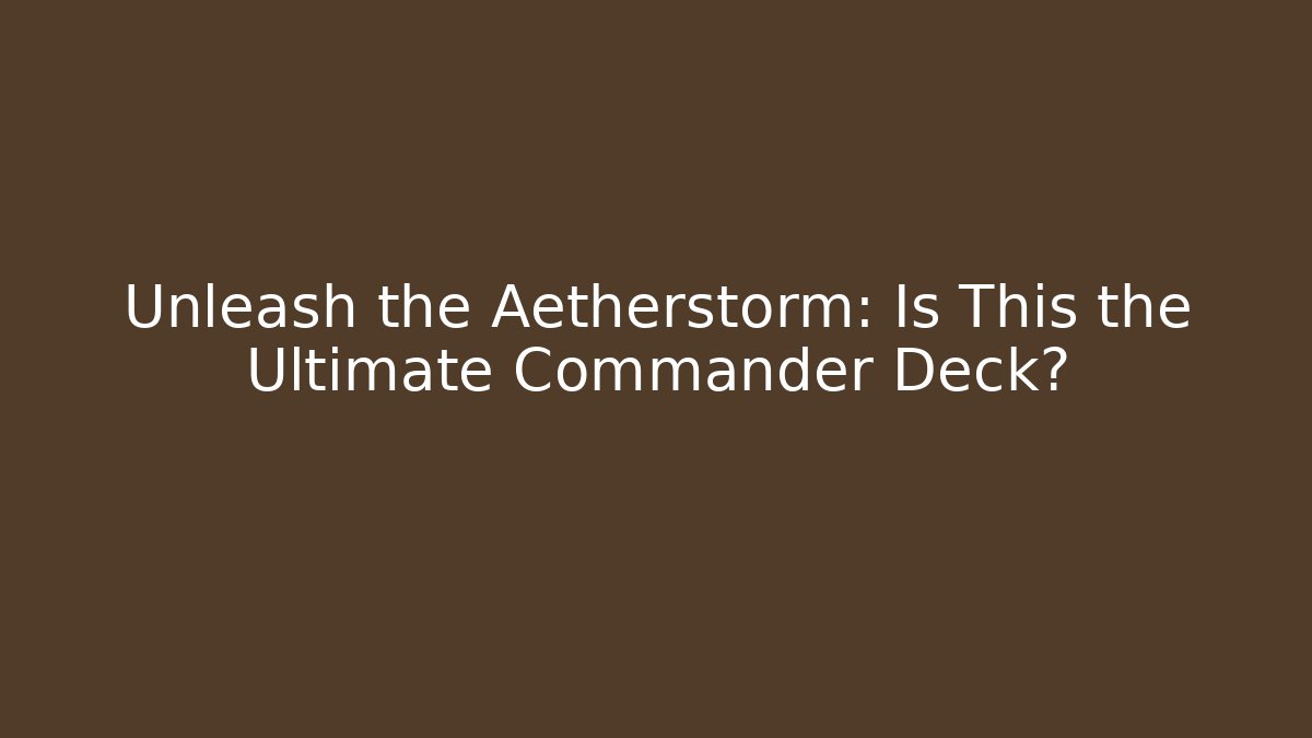 Unleash the Aetherstorm: Is This the Ultimate Commander Deck?