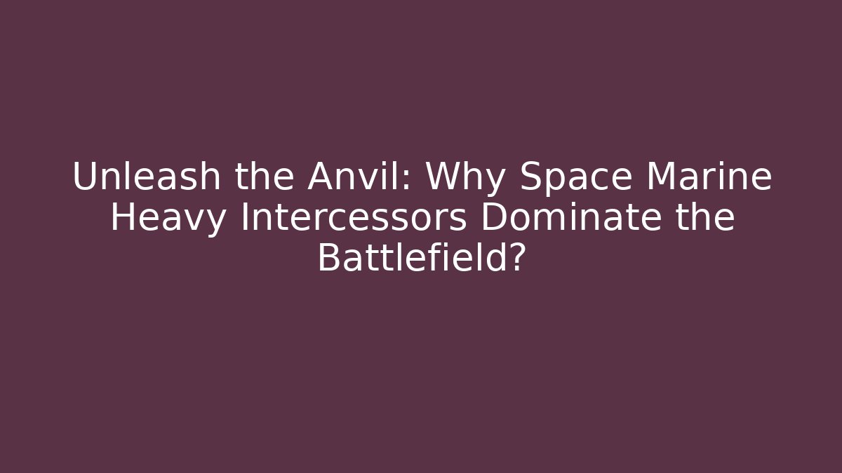 Unleash the Anvil: Why Space Marine Heavy Intercessors Dominate the Battlefield?