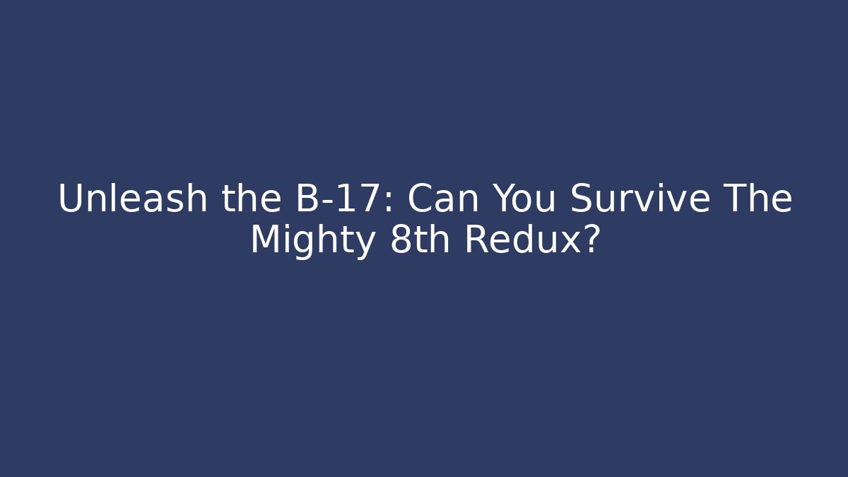 Unleash the B-17: Can You Survive The Mighty 8th Redux?