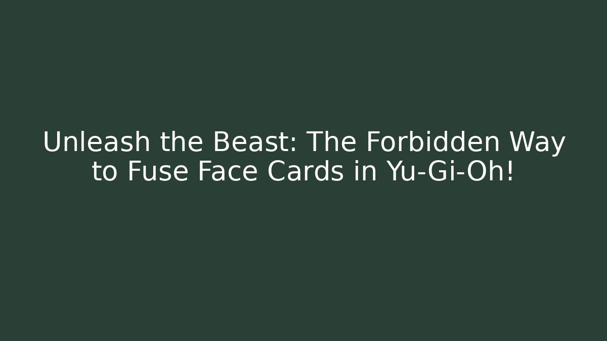 Unleash the Beast: The Forbidden Way to Fuse Face Cards in Yu-Gi-Oh!