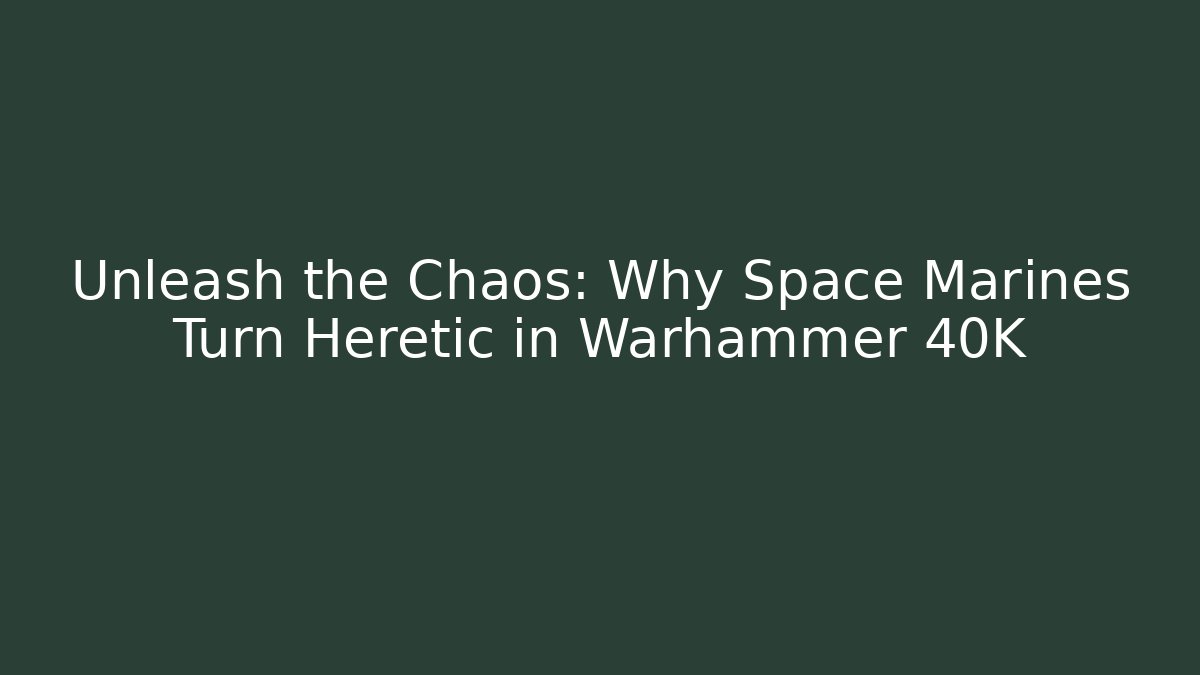 Unleash the Chaos: Why Space Marines Turn Heretic in Warhammer 40K