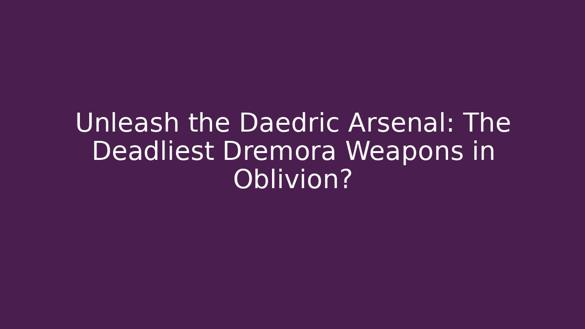 Unleash the Daedric Arsenal: The Deadliest Dremora Weapons in Oblivion?