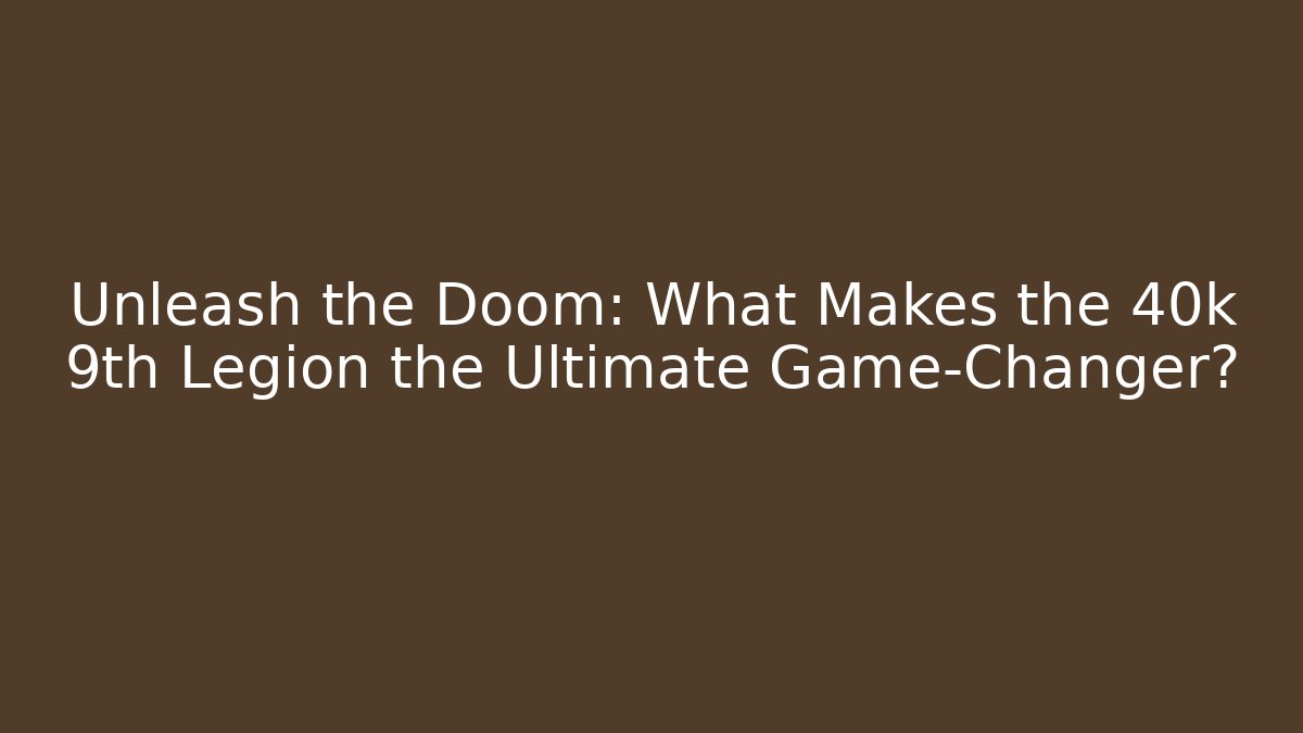 Unleash the Doom: What Makes the 40k 9th Legion the Ultimate Game-Changer?
