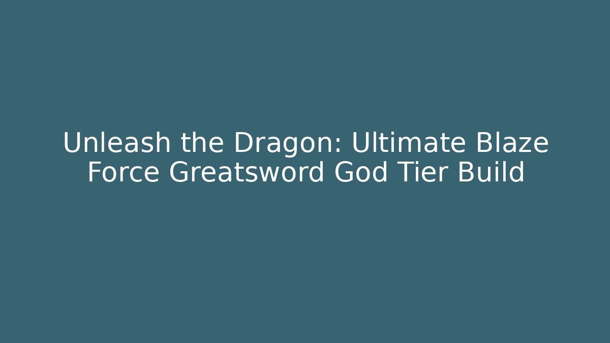 Unleash the Dragon: Ultimate Blaze Force Greatsword God Tier Build