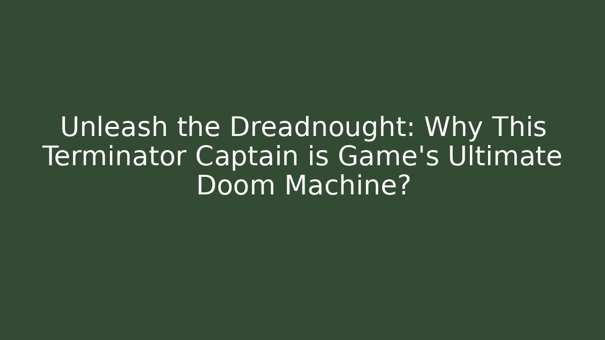 Unleash the Dreadnought: Why This Terminator Captain is Game's Ultimate Doom Machine?
