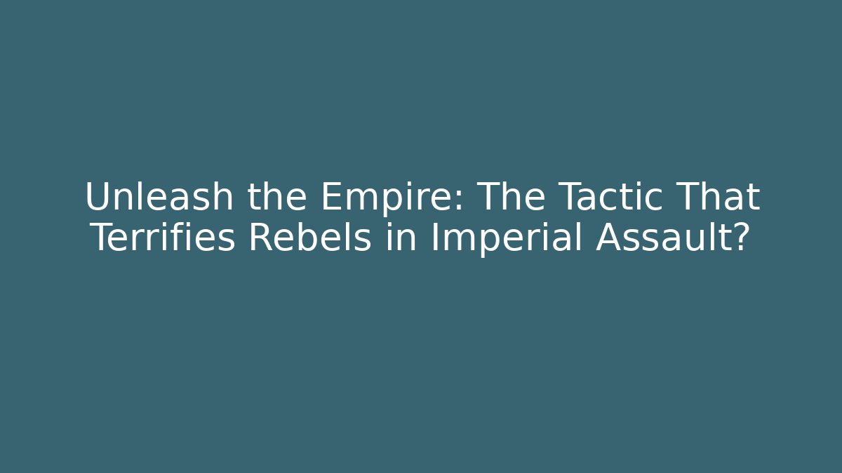 Unleash the Empire: The Tactic That Terrifies Rebels in Imperial Assault?