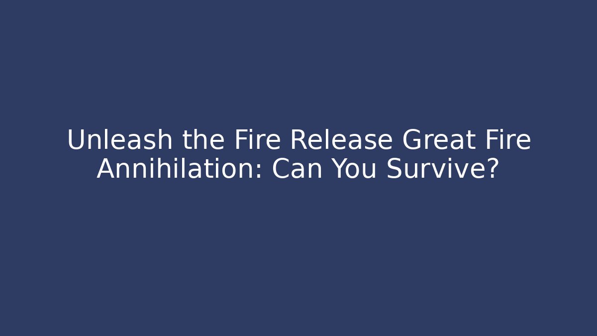 Unleash the Fire Release Great Fire Annihilation: Can You Survive?