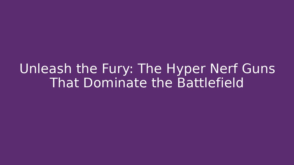 Unleash the Fury: The Hyper Nerf Guns That Dominate the Battlefield