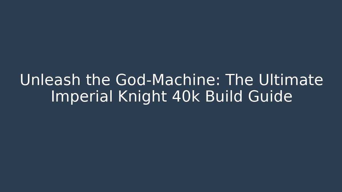 Unleash the God-Machine: The Ultimate Imperial Knight 40k Build Guide