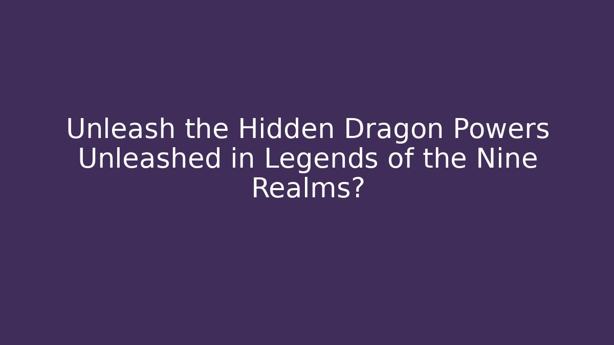 Unleash the Hidden Dragon Powers Unleashed in Legends of the Nine Realms?