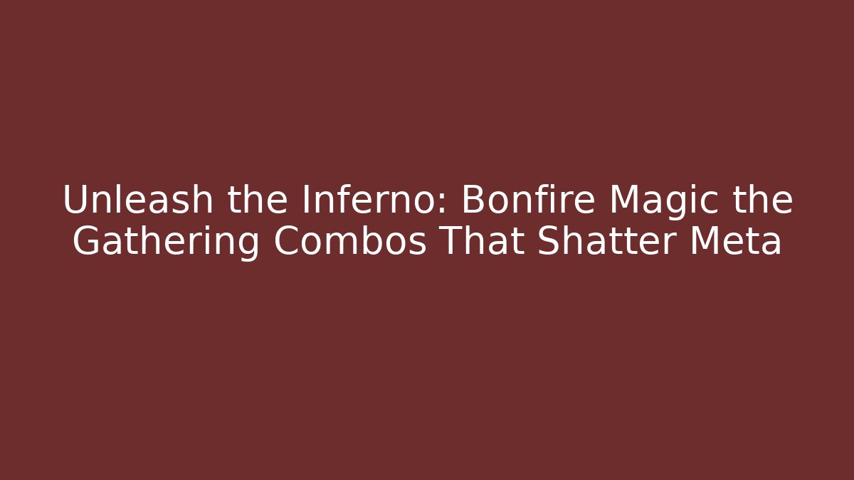 Unleash the Inferno: Bonfire Magic the Gathering Combos That Shatter Meta