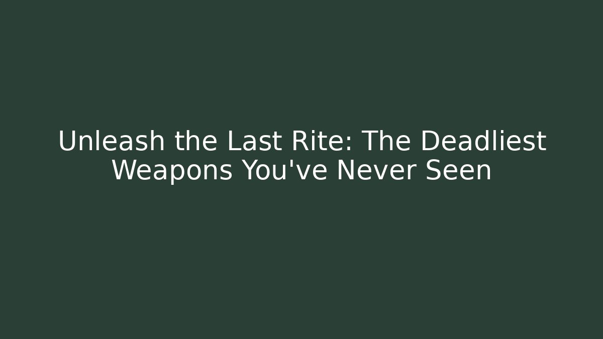 Unleash the Last Rite: The Deadliest Weapons You've Never Seen