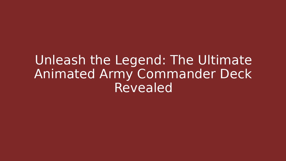 Unleash the Legend: The Ultimate Animated Army Commander Deck Revealed