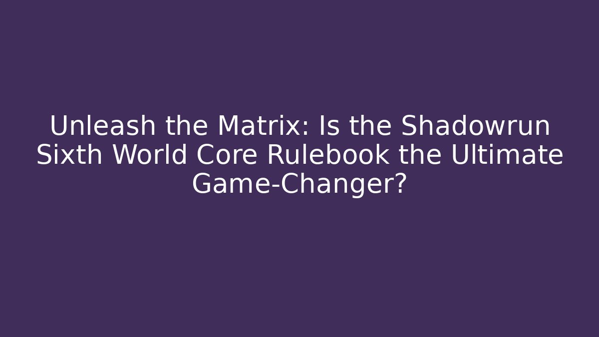 Unleash the Matrix: Is the Shadowrun Sixth World Core Rulebook the Ultimate Game-Changer?