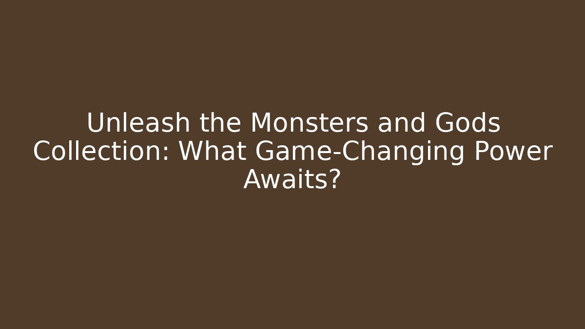 Unleash the Monsters and Gods Collection: What Game-Changing Power Awaits?